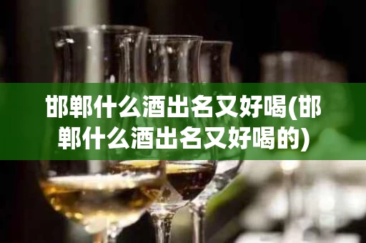 邯郸什么酒出名又好喝(邯郸什么酒出名又好喝的)