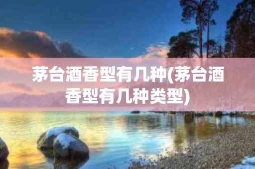 茅台酒香型有几种(茅台酒香型有几种类型)