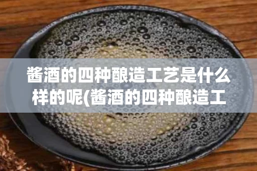 酱酒的四种酿造工艺是什么样的呢(酱酒的四种酿造工艺是什么样的呢图片)