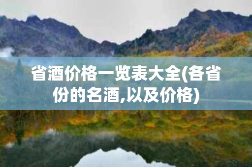 省酒价格一览表大全(各省份的名酒,以及价格)