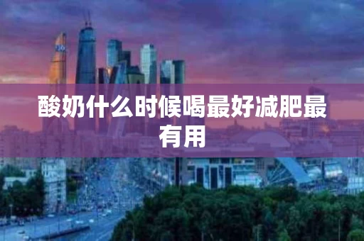 酸奶什么时候喝最好减肥最有用
