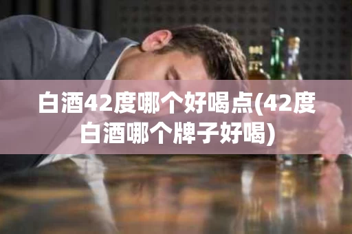 白酒42度哪个好喝点(42度白酒哪个牌子好喝)