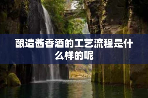 酿造酱香酒的工艺流程是什么样的呢