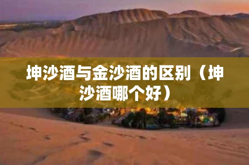坤沙酒与金沙酒的区别（坤沙酒哪个好）