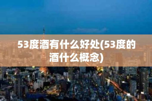 53度酒有什么好处(53度的酒什么概念)