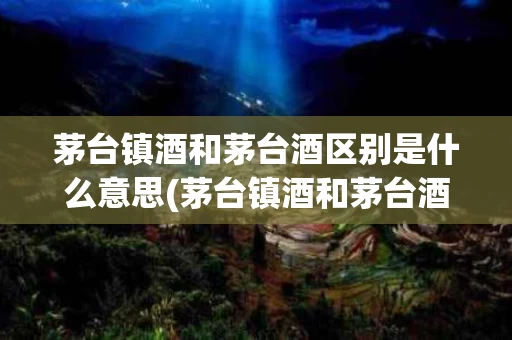 茅台镇酒和茅台酒区别是什么意思(茅台镇酒和茅台酒区别是什么意思呀)