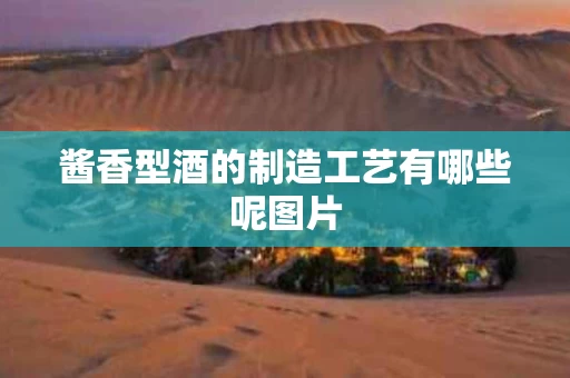 酱香型酒的制造工艺有哪些呢图片