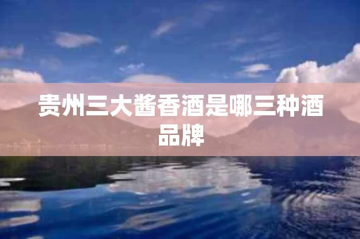 贵州三大酱香酒是哪三种酒品牌