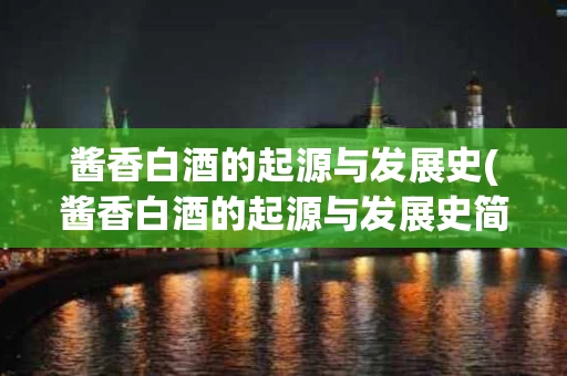 酱香白酒的起源与发展史(酱香白酒的起源与发展史简介)