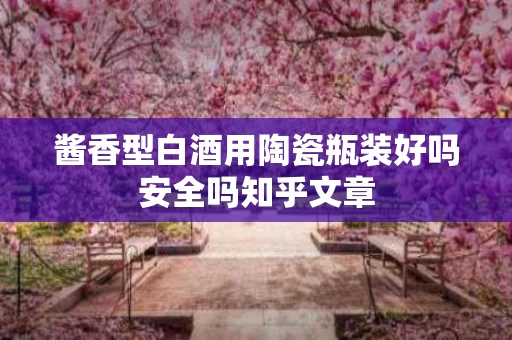 酱香型白酒用陶瓷瓶装好吗安全吗知乎文章