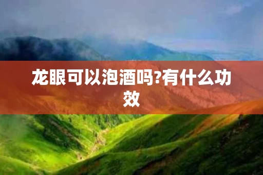 龙眼可以泡酒吗?有什么功效