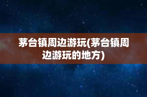茅台镇周边游玩(茅台镇周边游玩的地方)