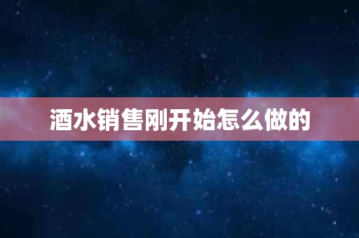 酒水销售刚开始怎么做的