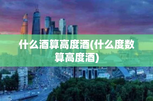 什么酒算高度酒(什么度数算高度酒)