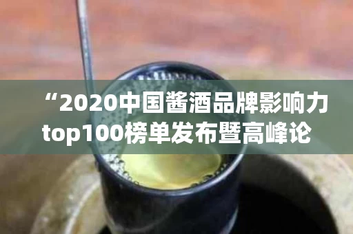 “2020中国酱酒品牌影响力top100榜单发布暨高峰论坛”