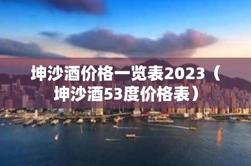 坤沙酒价格一览表2023（坤沙酒53度价格表）