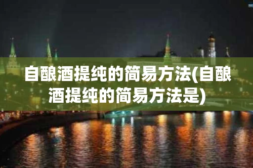 自酿酒提纯的简易方法(自酿酒提纯的简易方法是)