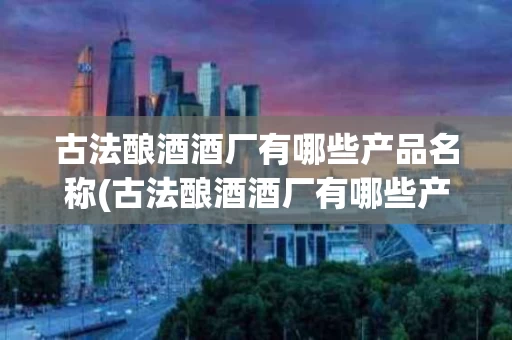 古法酿酒酒厂有哪些产品名称(古法酿酒酒厂有哪些产品名称图片)