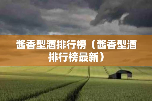 酱香型酒排行榜（酱香型酒排行榜最新）