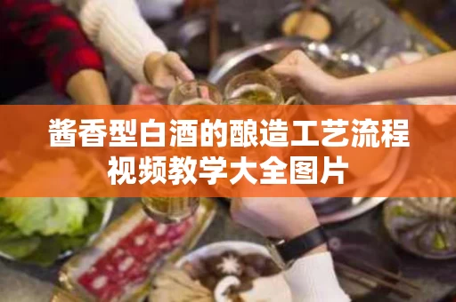 酱香型白酒的酿造工艺流程视频教学大全图片