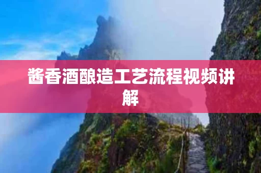 酱香酒酿造工艺流程视频讲解