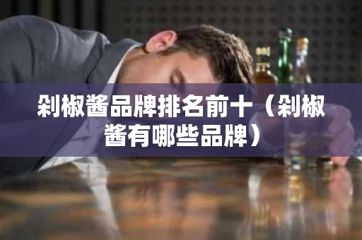 剁椒酱品牌排名前十（剁椒酱有哪些品牌）