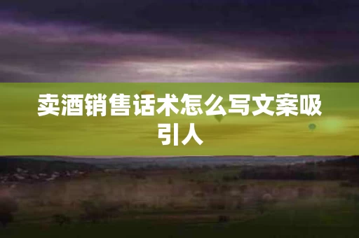 卖酒销售话术怎么写文案吸引人