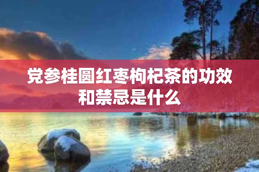 党参桂圆红枣枸杞茶的功效和禁忌是什么