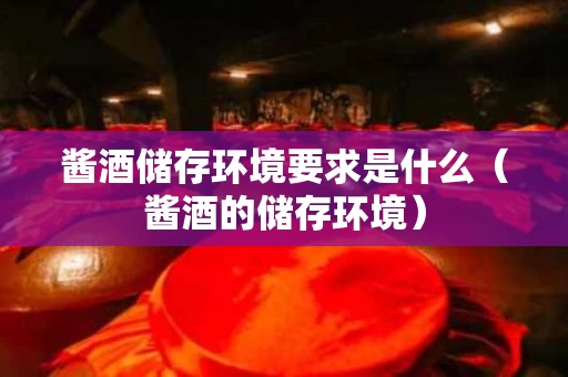 酱酒储存环境要求是什么（酱酒的储存环境）
