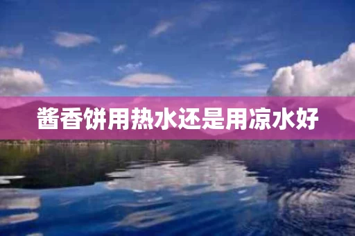 酱香饼用热水还是用凉水好