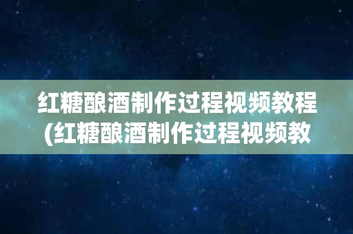 红糖酿酒制作过程视频教程(红糖酿酒制作过程视频教程全集)