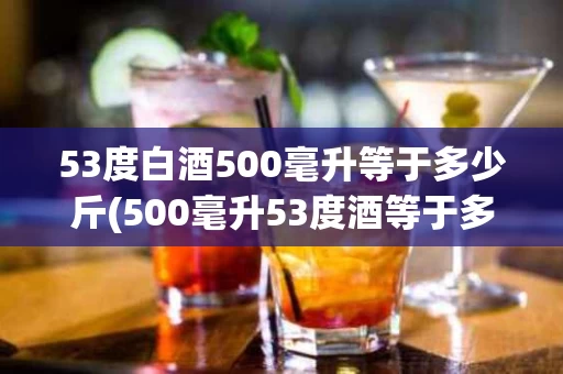 53度白酒500毫升等于多少斤(500毫升53度酒等于多少克)