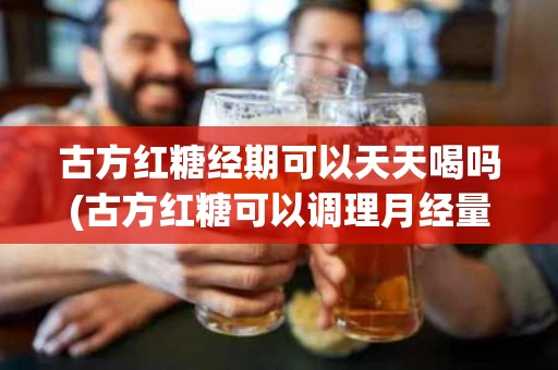 古方红糖经期可以天天喝吗(古方红糖可以调理月经量少吗)