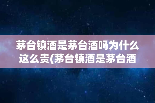 茅台镇酒是茅台酒吗为什么这么贵(茅台镇酒是茅台酒吗为什么这么贵呢)