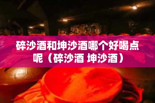 碎沙酒和坤沙酒哪个好喝点呢（碎沙酒 坤沙酒）
