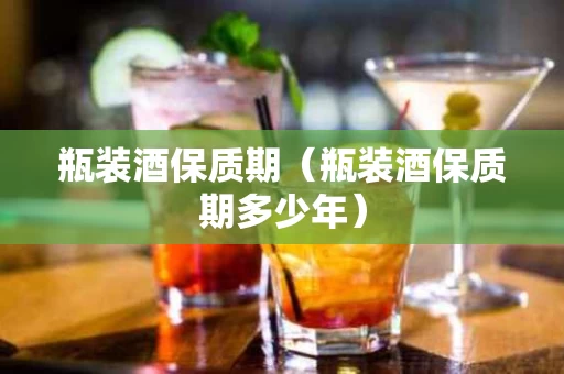瓶装酒保质期（瓶装酒保质期多少年）