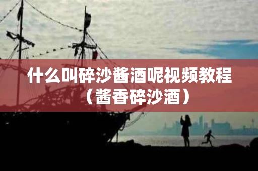 什么叫碎沙酱酒呢视频教程（酱香碎沙酒）