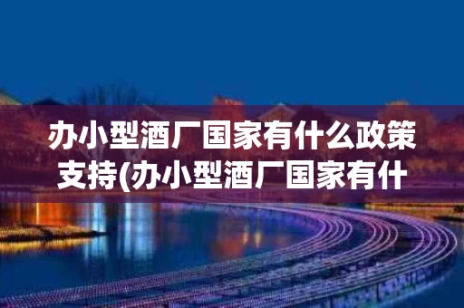 办小型酒厂国家有什么政策支持(办小型酒厂国家有什么政策支持吗)