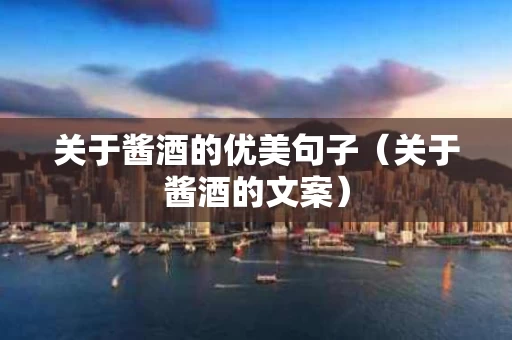 关于酱酒的优美句子（关于酱酒的文案）