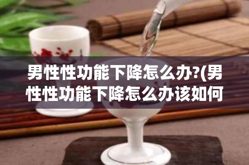 男性性功能下降怎么办?(男性性功能下降怎么办该如何治疗 吃什么)