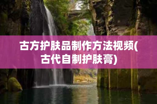 古方护肤品制作方法视频(古代自制护肤膏)