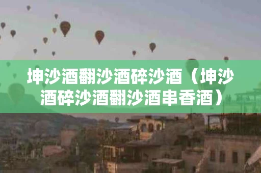 坤沙酒翻沙酒碎沙酒（坤沙酒碎沙酒翻沙酒串香酒）