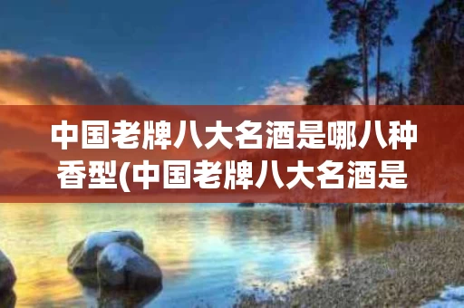 中国老牌八大名酒是哪八种香型(中国老牌八大名酒是哪八种香型白酒)