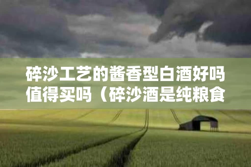 碎沙工艺的酱香型白酒好吗值得买吗（碎沙酒是纯粮食酒吗?）