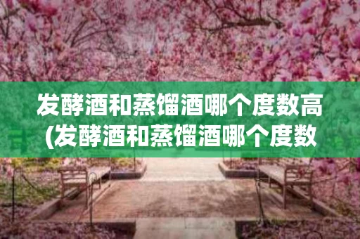 发酵酒和蒸馏酒哪个度数高(发酵酒和蒸馏酒哪个度数高一些)