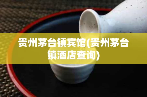 贵州茅台镇宾馆(贵州茅台镇酒店查询)