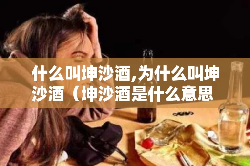 什么叫坤沙酒,为什么叫坤沙酒（坤沙酒是什么意思 19216801）