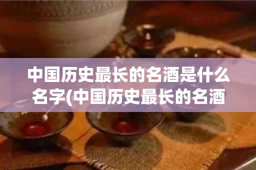 中国历史最长的名酒是什么名字(中国历史最长的名酒是什么名字呢)