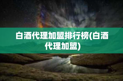 白酒代理加盟排行榜(白酒 代理加盟)