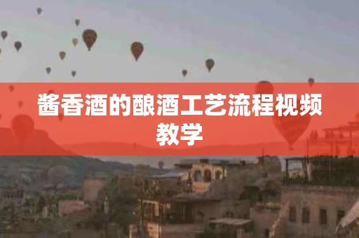 酱香酒的酿酒工艺流程视频教学